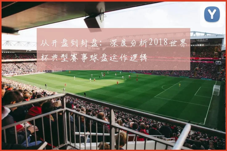 从开盘到封盘:深度分析2018世界杯典型赛事球盘运作逻辑