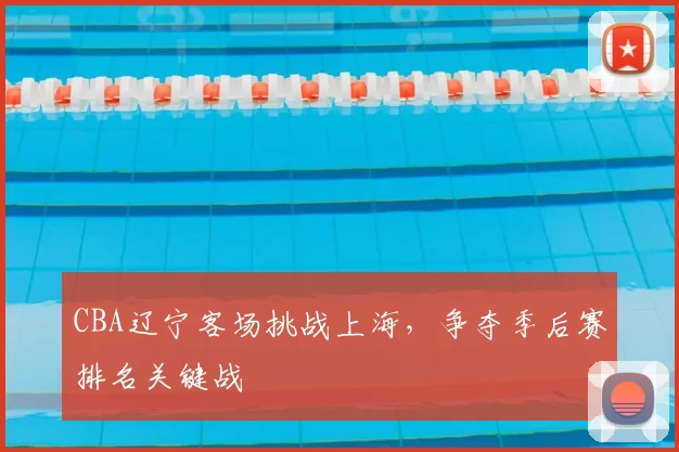CBA辽宁客场挑战上海，争夺季后赛排名关键战