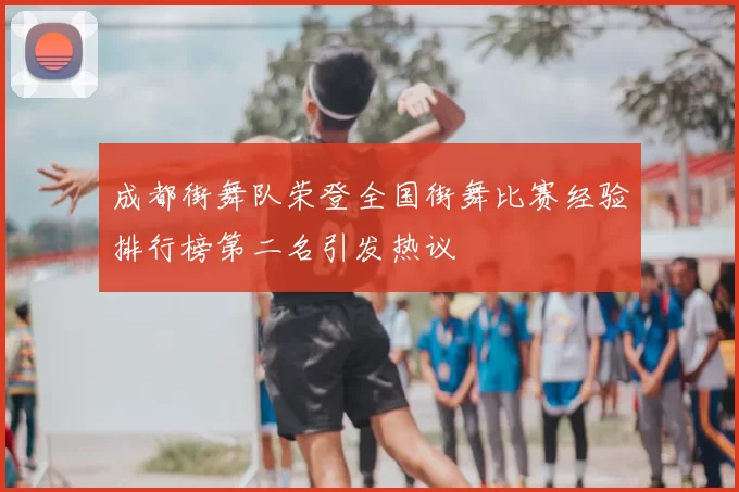 成都街舞队荣登全国街舞比赛经验排行榜第二名引发热议