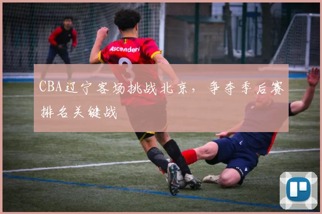 CBA辽宁客场挑战北京，争夺季后赛排名关键战