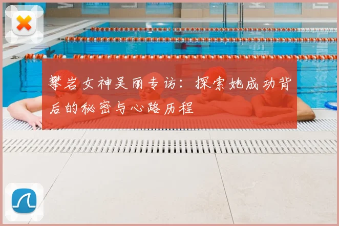 攀岩女神吴丽专访:探索她成功背后的秘密与心路历程