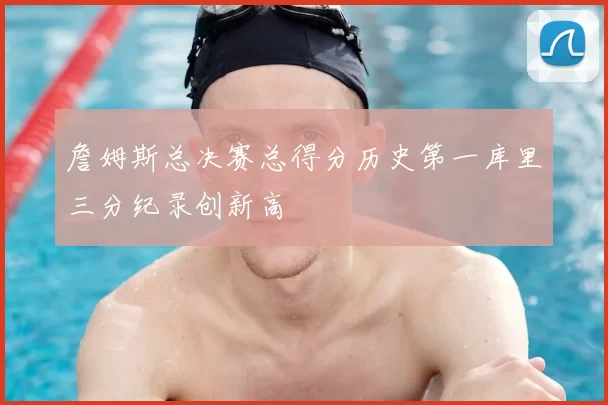 詹姆斯总决赛总得分历史第一库里三分纪录创新高