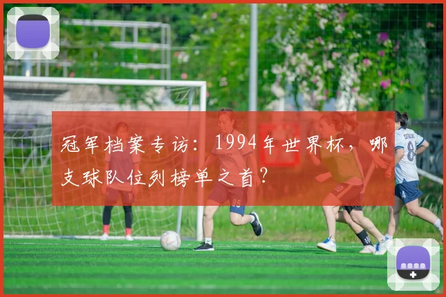 冠军档案专访:1994年世界杯,哪支球队位列榜单之首?