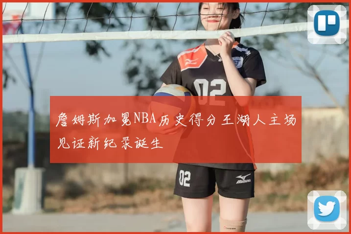 詹姆斯加冕NBA历史得分王湖人主场见证新纪录诞生