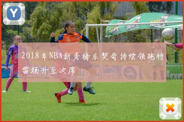2018年NBA新秀榜东契奇持续领跑特雷杨升至次席