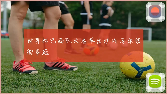 世界杯巴西队大名单出炉内马尔领衔争冠