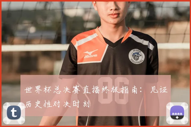 世界杯总决赛直播终极指南：见证历史性对决时刻