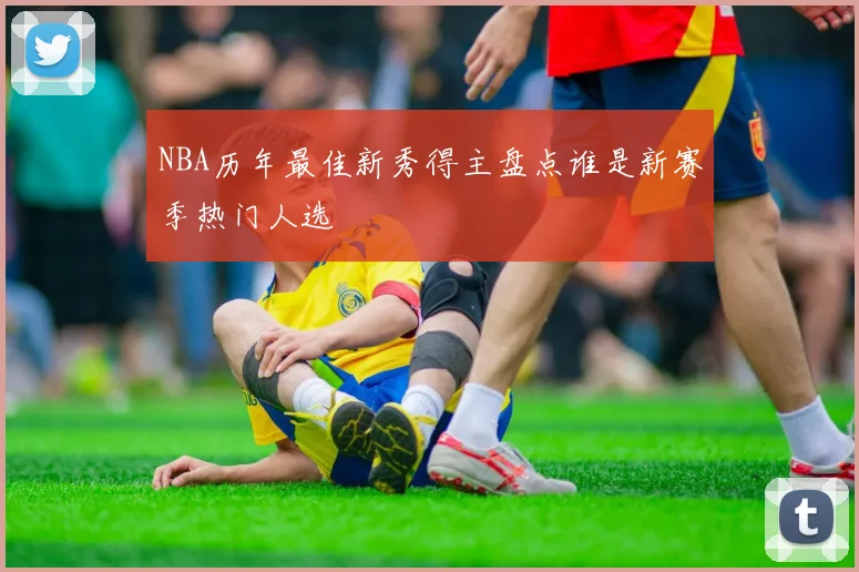 NBA历年最佳新秀得主盘点谁是新赛季热门人选