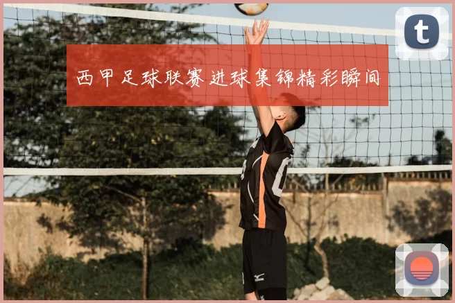 西甲足球联赛进球集锦精彩瞬间