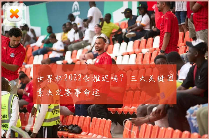 世界杯2022会推迟吗?三大关键因素决定赛事命运