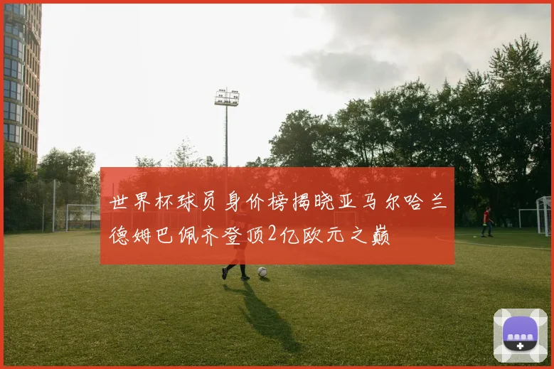 世界杯球员身价榜揭晓亚马尔哈兰德姆巴佩齐登顶2亿欧元之巅