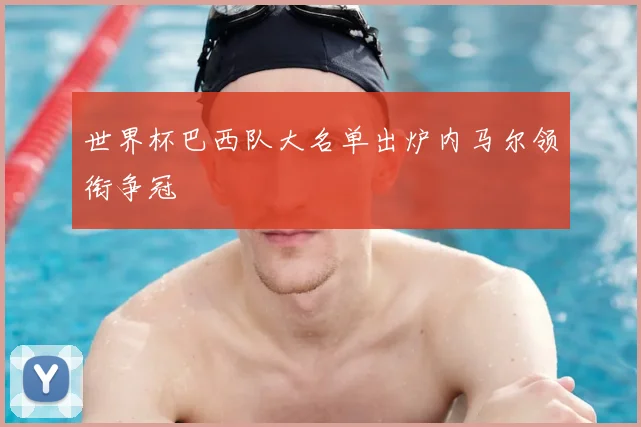 世界杯巴西队大名单出炉内马尔领衔争冠