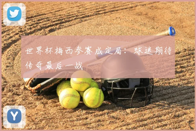 世界杯梅西参赛成定局:球迷期待传奇最后一战