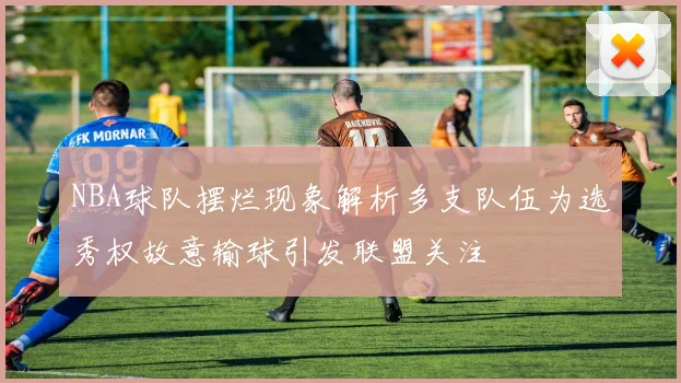 NBA球队摆烂现象解析多支队伍为选秀权故意输球引发联盟关注