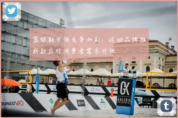篮球鞋市场竞争加剧,运动品牌推新款应对消费者需求升级