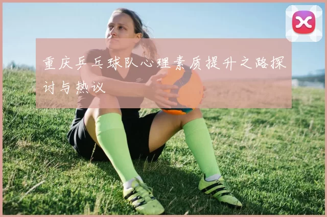 重庆乒乓球队心理素质提升之路探讨与热议