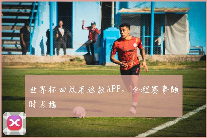 世界杯回放用这款APP,全程赛事随时点播