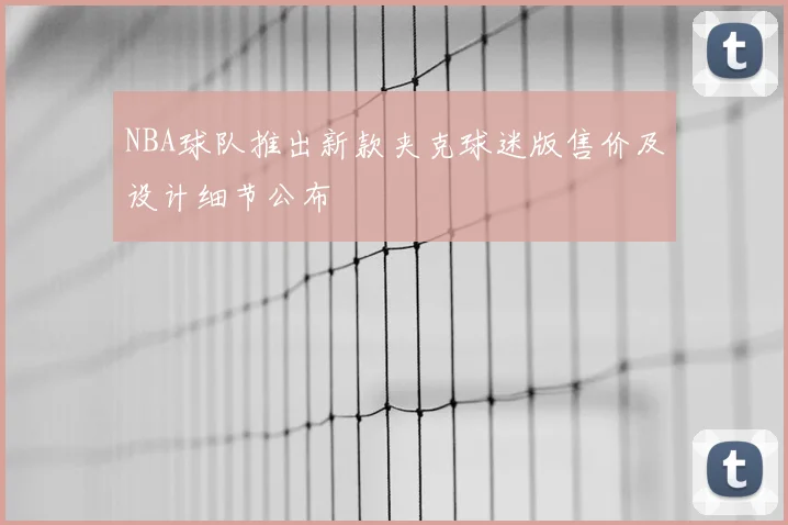 NBA球队推出新款夹克球迷版售价及设计细节公布