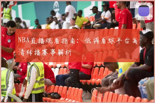 NBA直播观看指南：低调看球平台高清转播赛事解析