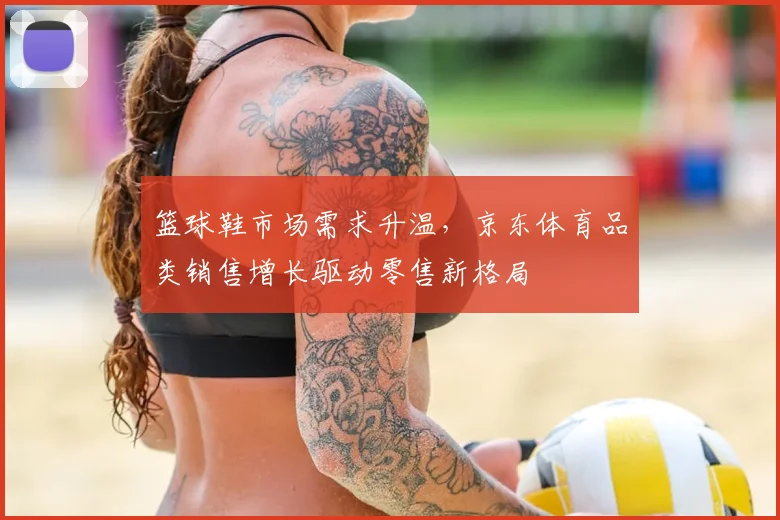 篮球鞋市场需求升温，京东体育品类销售增长驱动零售新格局