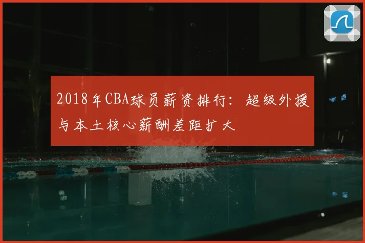 2018年CBA球员薪资排行：超级外援与本土核心薪酬差距扩大