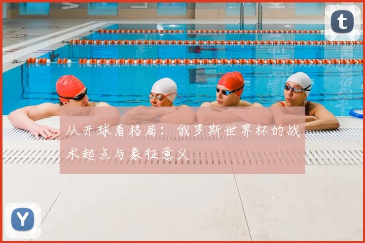 从开球看格局:俄罗斯世界杯的战术起点与象征意义