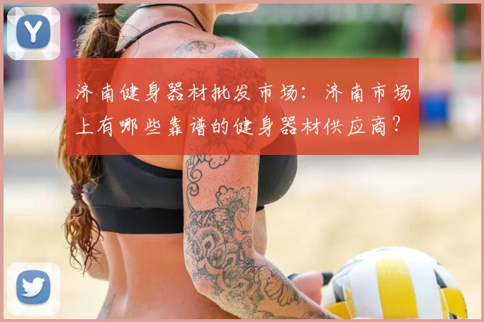 济南健身器材批发市场：济南市场上有哪些靠谱的健身器材供应商？