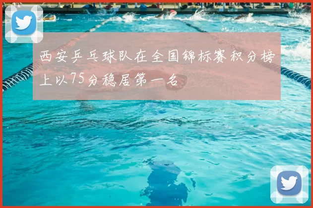 西安乒乓球队在全国锦标赛积分榜上以75分稳居第一名