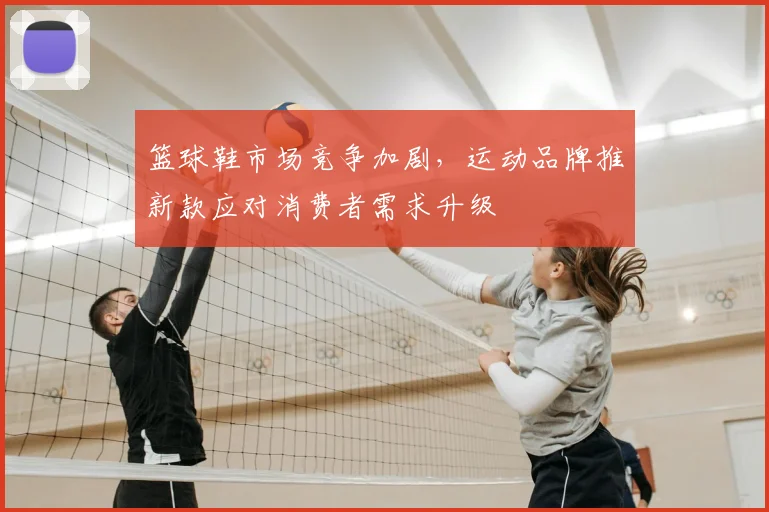 篮球鞋市场竞争加剧,运动品牌推新款应对消费者需求升级
