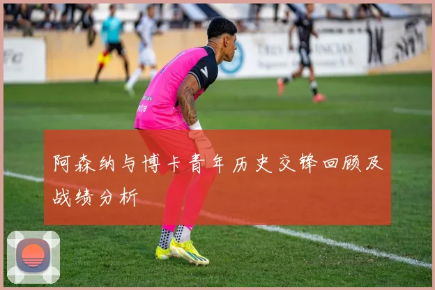 阿森纳与博卡青年历史交锋回顾及战绩分析