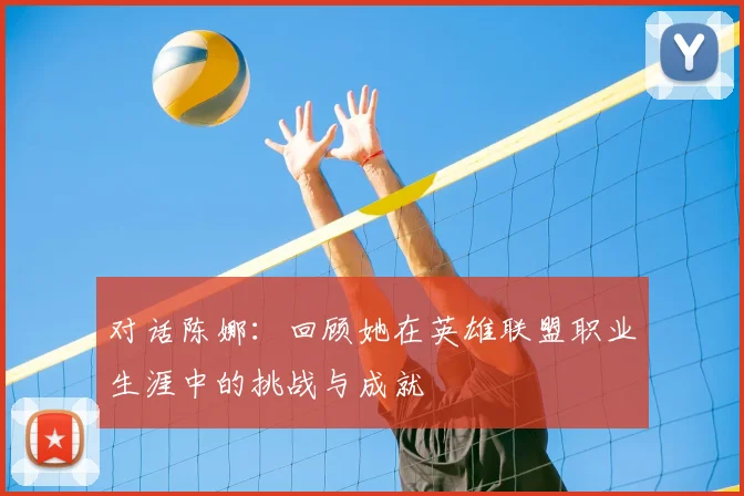 对话陈娜：回顾她在英雄联盟职业生涯中的挑战与成就