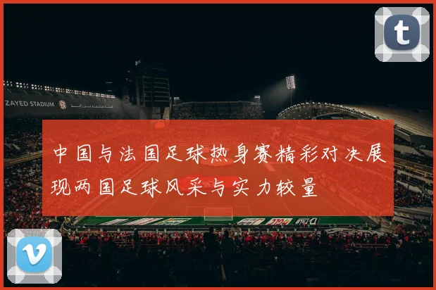 中国与法国足球热身赛精彩对决展现两国足球风采与实力较量