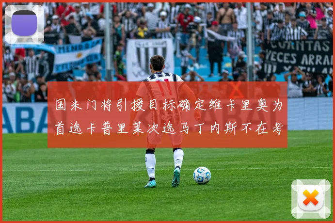 国米门将引援目标确定维卡里奥为首选卡普里莱次选马丁内斯不在考虑之中