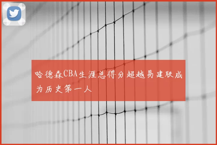哈德森CBA生涯总得分超越易建联成为历史第一人