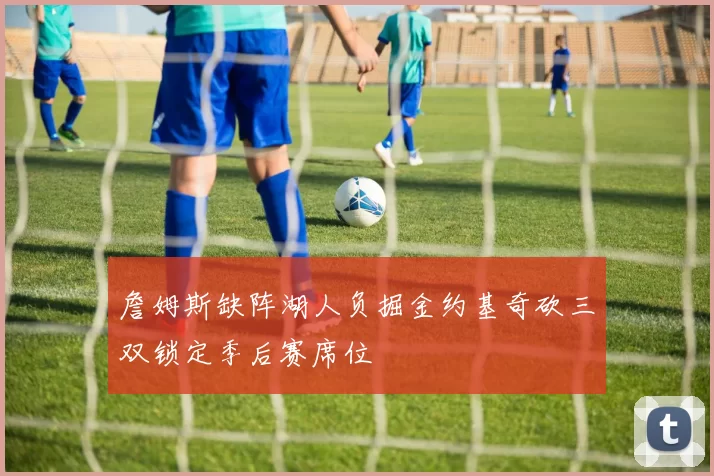詹姆斯缺阵湖人负掘金约基奇砍三双锁定季后赛席位