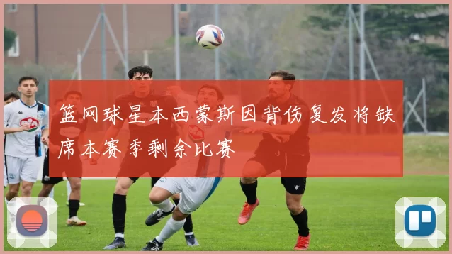 篮网球星本西蒙斯因背伤复发将缺席本赛季剩余比赛