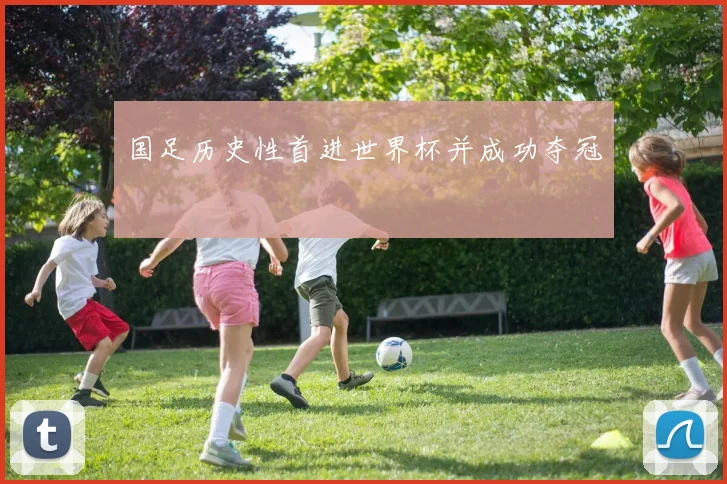 国足历史性首进世界杯并成功夺冠
