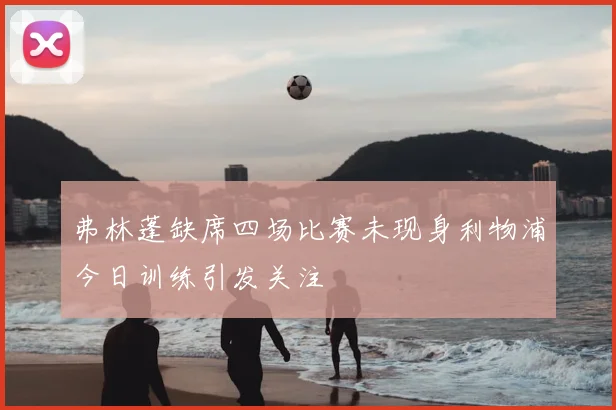 弗林蓬缺席四场比赛未现身利物浦今日训练引发关注