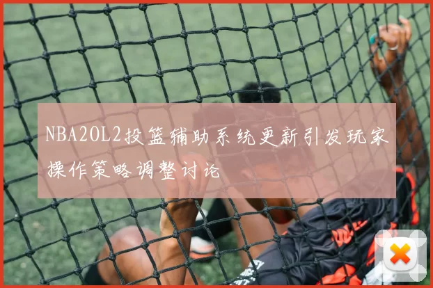 NBA2OL2投篮辅助系统更新引发玩家操作策略调整讨论