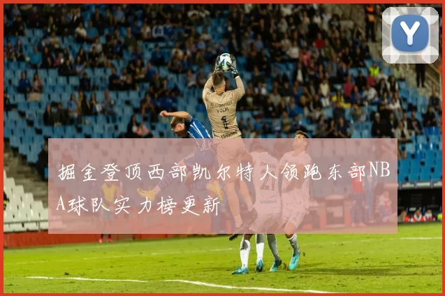 掘金登顶西部凯尔特人领跑东部NBA球队实力榜更新