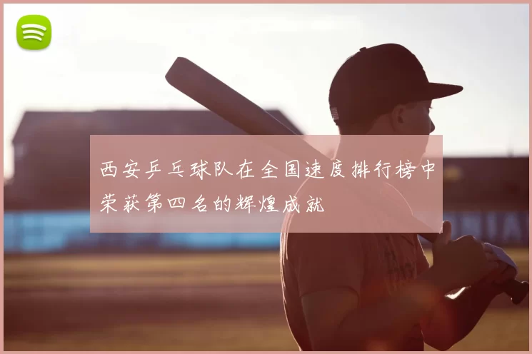 西安乒乓球队在全国速度排行榜中荣获第四名的辉煌成就