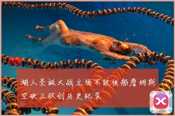 湖人圣诞大战主场不敌快船詹姆斯空砍三双创历史纪录