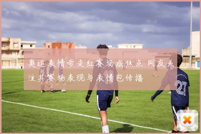 奥运表情帝走红赛场成焦点 网友关注其赛场表现与表情包传播