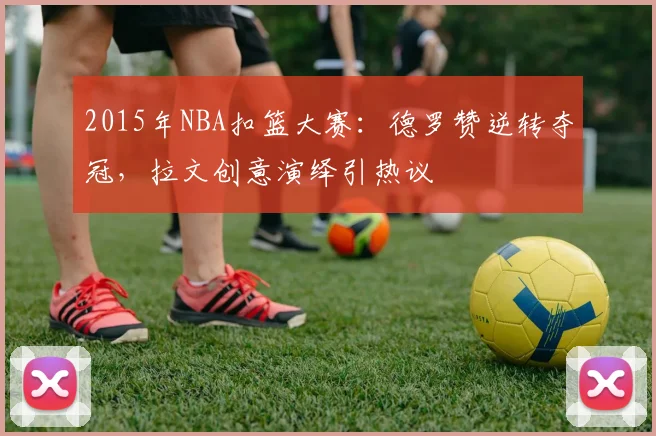 2015年NBA扣篮大赛：德罗赞逆转夺冠，拉文创意演绎引热议
