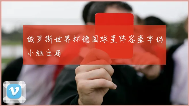 俄罗斯世界杯德国球星阵容豪华仍小组出局