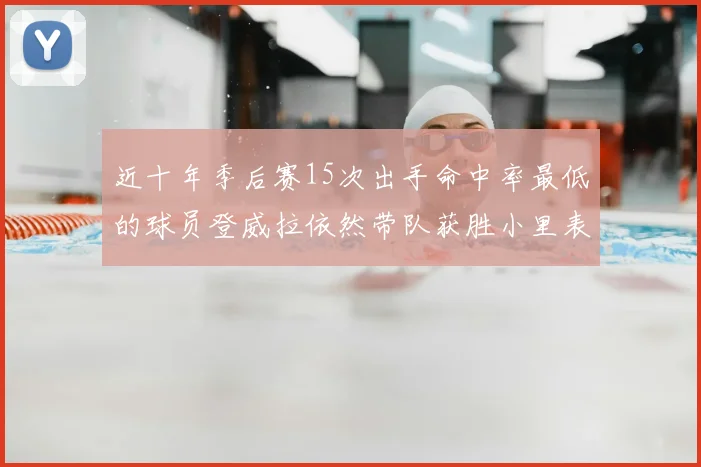 近十年季后赛15次出手命中率最低的球员登威拉依然带队获胜小里表现低迷仅得三分