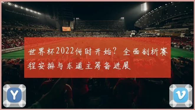世界杯2022何时开始？全面剖析赛程安排与东道主筹备进展