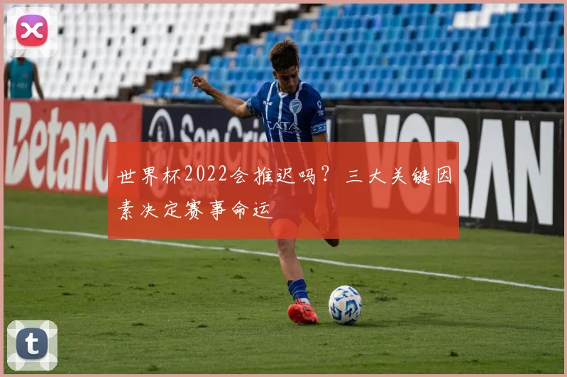 世界杯2022会推迟吗？三大关键因素决定赛事命运
