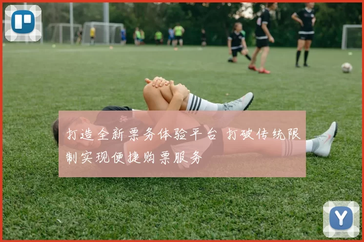 打造全新票务体验平台 打破传统限制实现便捷购票服务