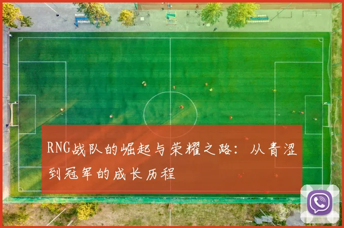 RNG战队的崛起与荣耀之路：从青涩到冠军的成长历程